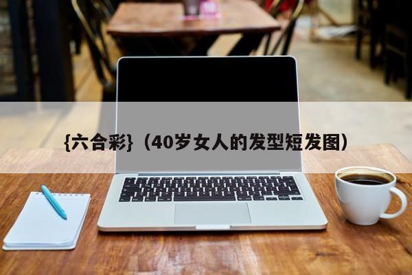 {六合彩}(40岁女人的发型短发图)