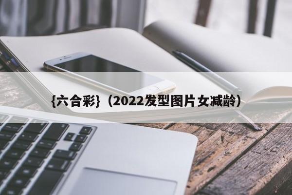 {六合彩}(2022发型图片女减龄)